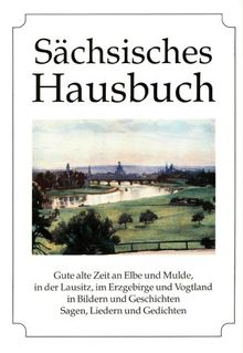 Sächsisches Hausbuch: Gute alte Zeit an Elbe und Mulde, in der Lausitz, im Erzgebirge und Vogtland in Bildern und Geschichten, Sagen, Liedern und Gedichten