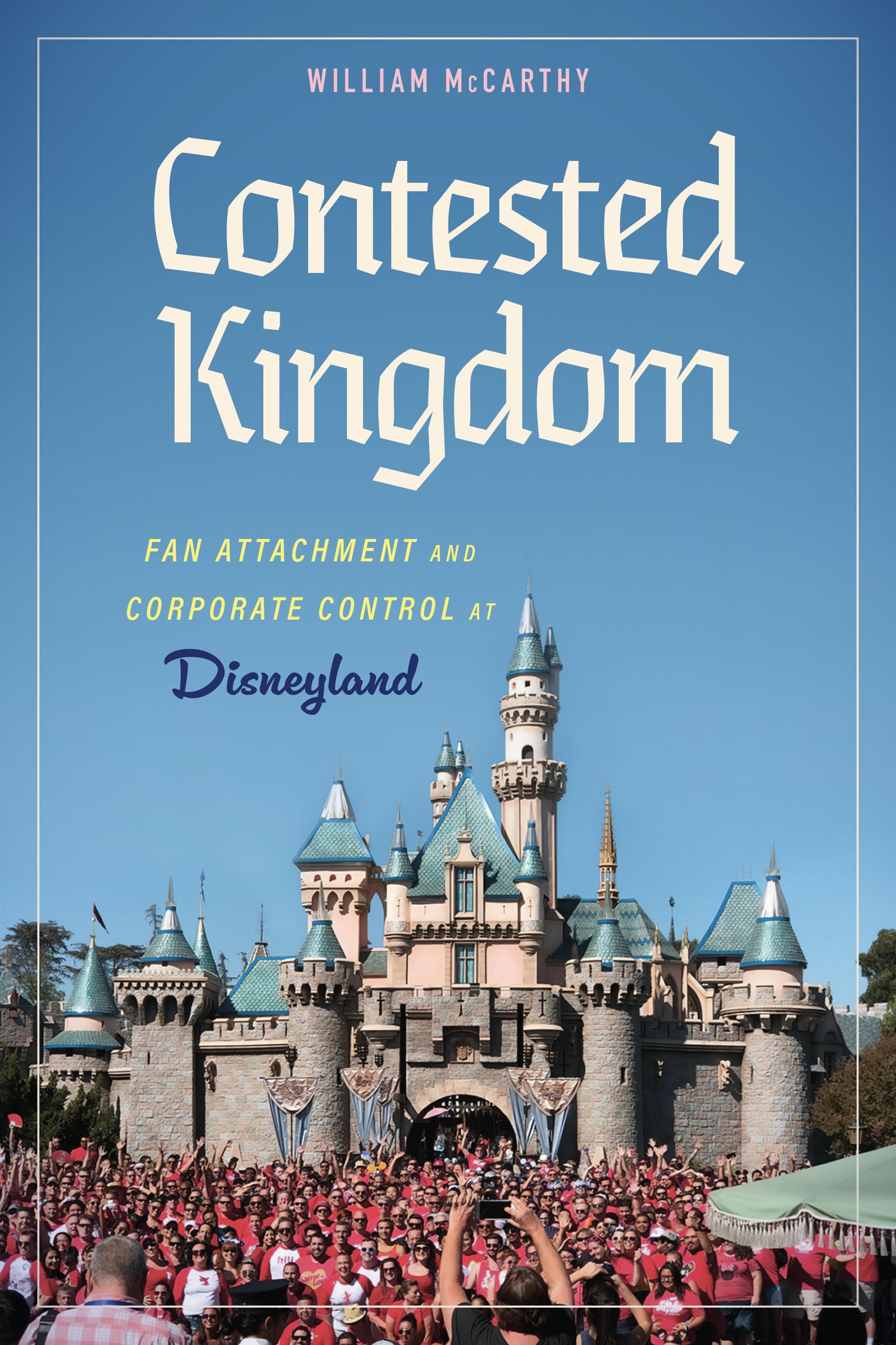 Contested Kingdom: Fan Attachment and Corporate Control at Disneyland: Fan Attachment and Corporate Control at Disneyland (Hardback)
