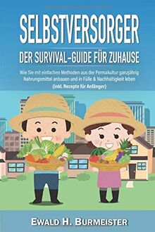 SELBSTVERSORGER - Der Survival-Guide für Zuhause: Wie Sie mit einfachen Methoden aus der Permakultur ganzjährig Nahrungsmittel anbauen und in Fülle & Nachhaltigkeit leben (inkl. Rezepte für Anfänger)