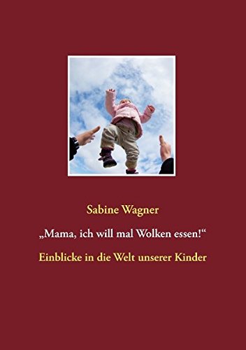 Mama, ich will mal Wolken essen!: Einblicke in die Welt unserer Kinder