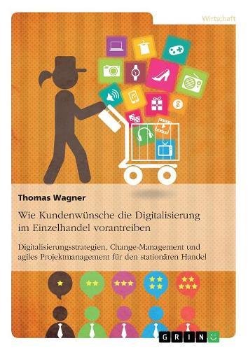 Wie Kundenwünsche die Digitalisierung im Einzelhandel vorantreiben: Digitalisierungsstrategien, Change-Management und agiles Projektmanagement für den stationären Handel