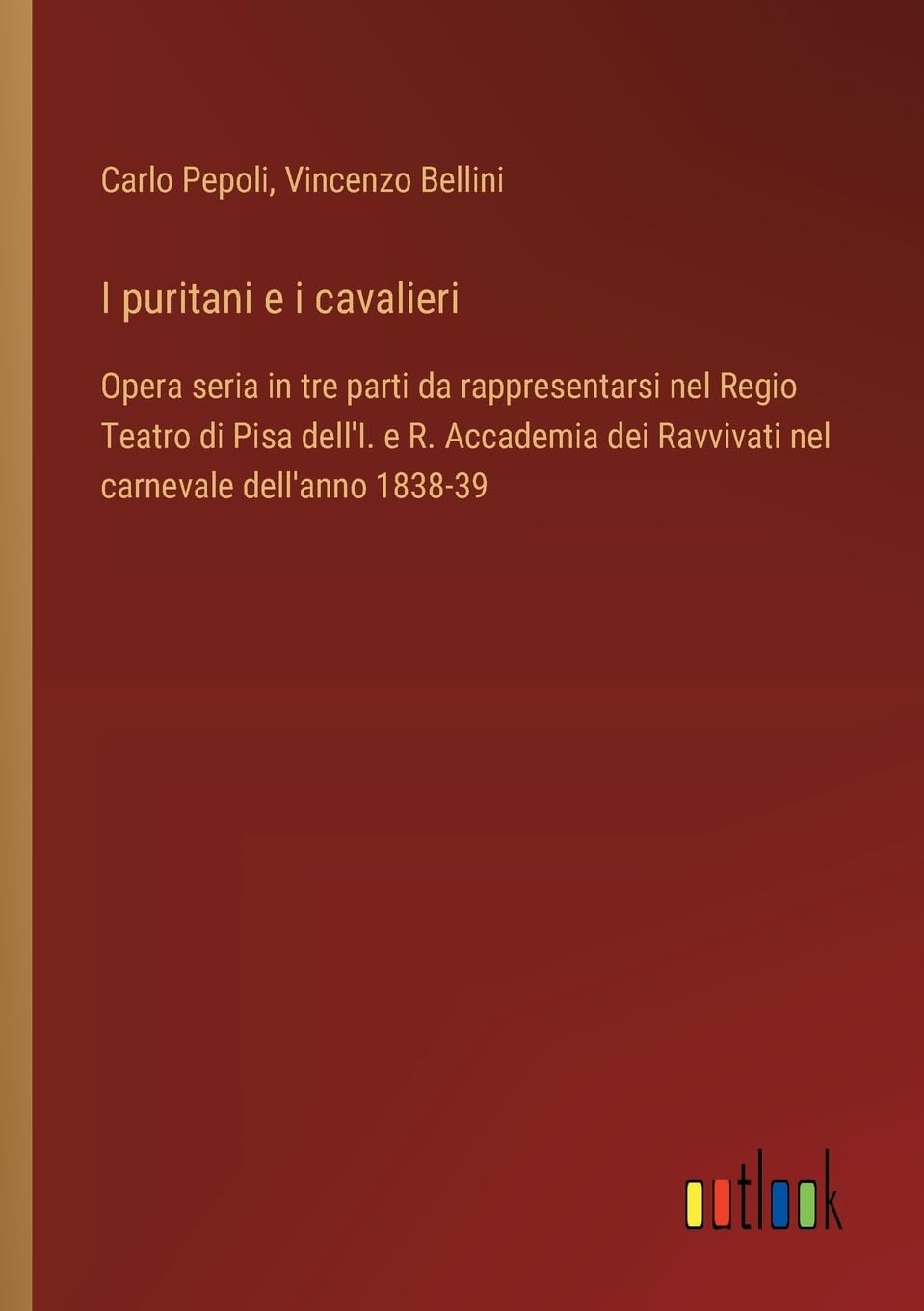 I puritani e i cavalieri: Opera seria in tre parti da rappresentarsi nel Regio Teatro di Pisa dell'I. e R. Accademia dei Ravvivati nel carnevale dell'anno 1838-39