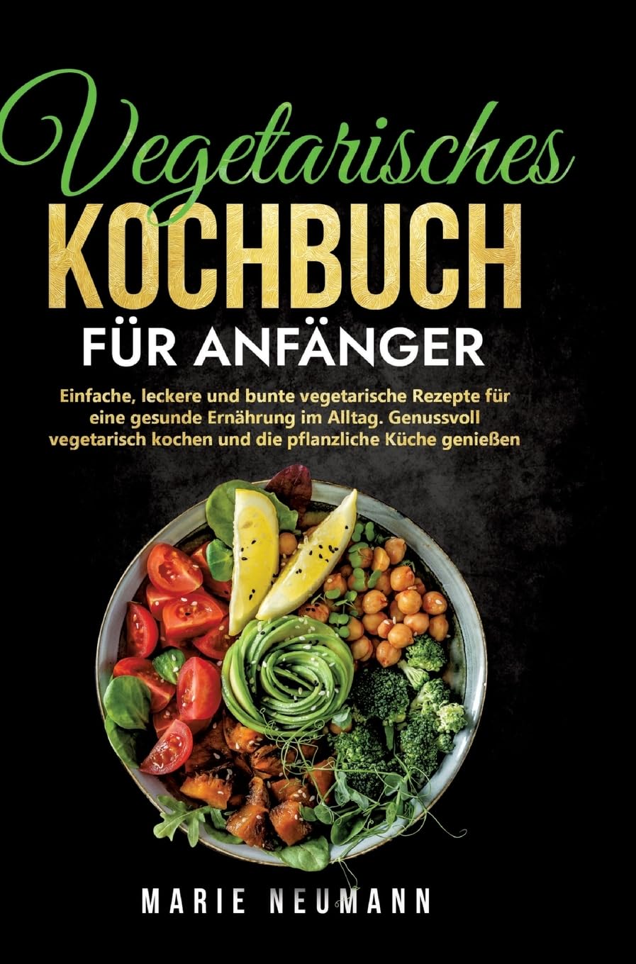 Vegetarisches Kochbuch für Anfänger: Einfache, leckere und bunte vegetarische Rezepte für eine gesunde Ernährung im Alltag. Genussvoll vegetarisch kochen und die pflanzliche Küche genießen