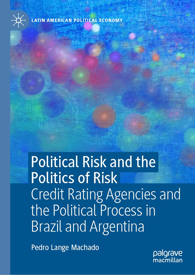 Political Risk and the Politics of Risk: Credit Rating Agencies and the Political Process in Brazil and Argentina (Latin American Political Economy)