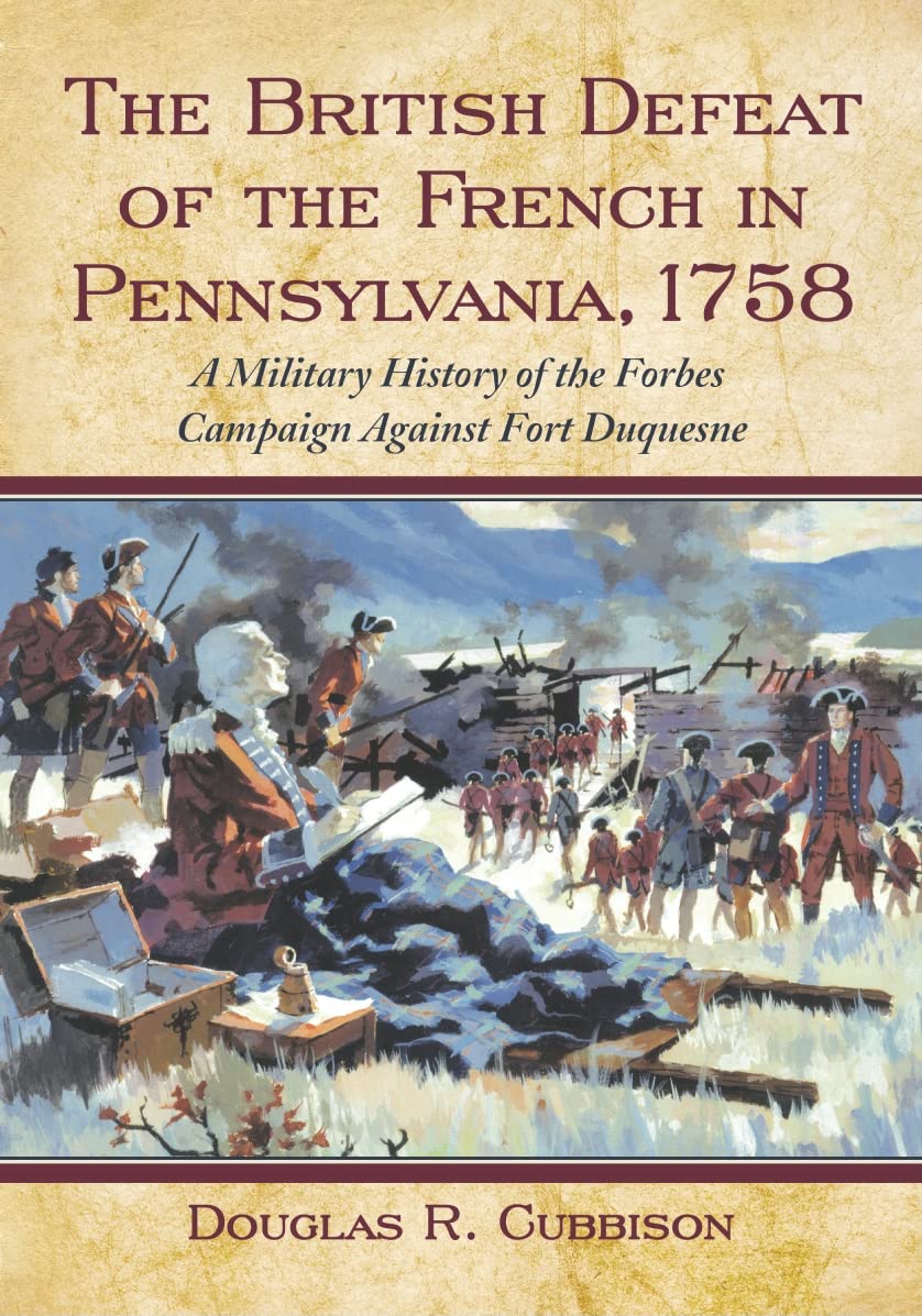The British Defeat of the French in Pennsylvania, 1758: A Military History of the Forbes Campaign Against Fort Duquesne