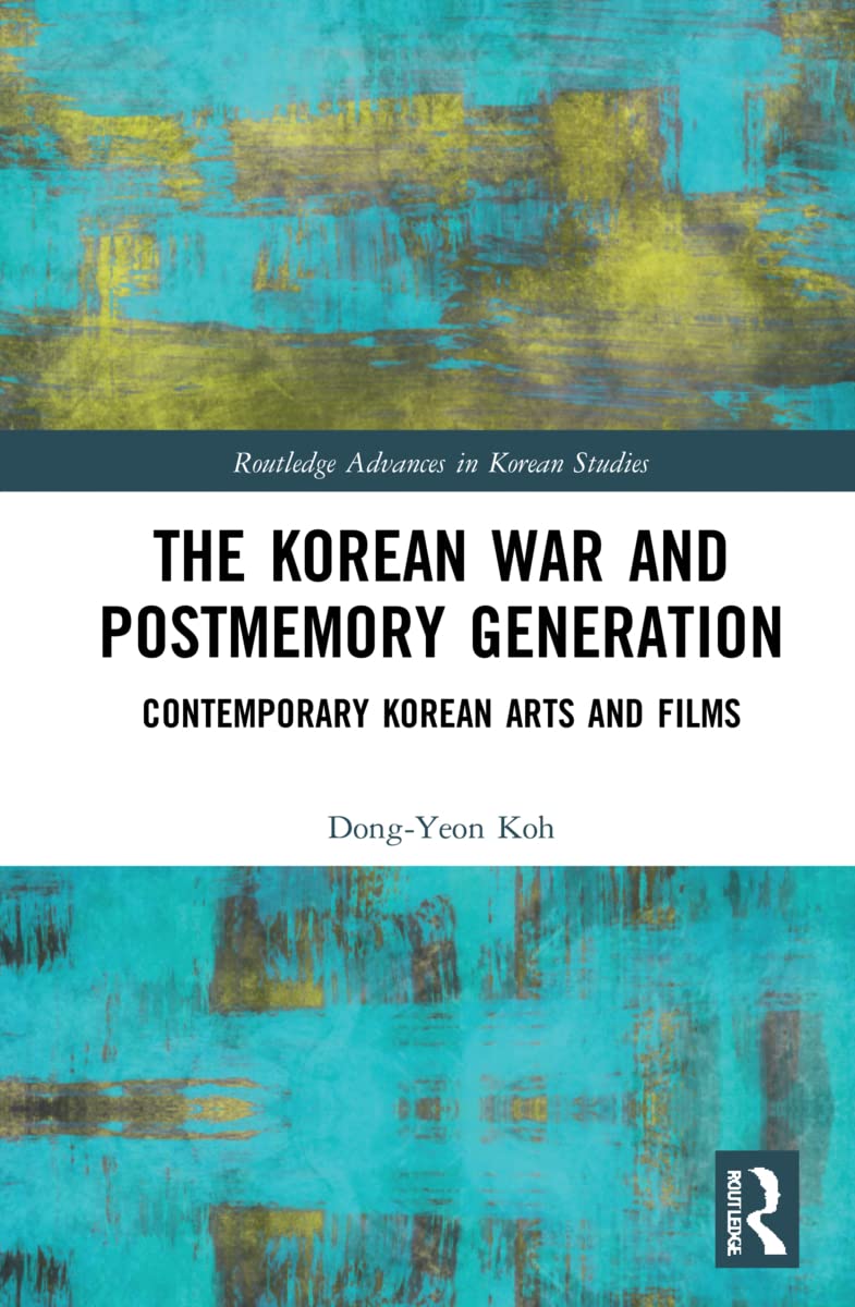 The Korean War and Postmemory Generation: Contemporary Korean Arts and Films (Routledge Advances in Korean Studies, 51)