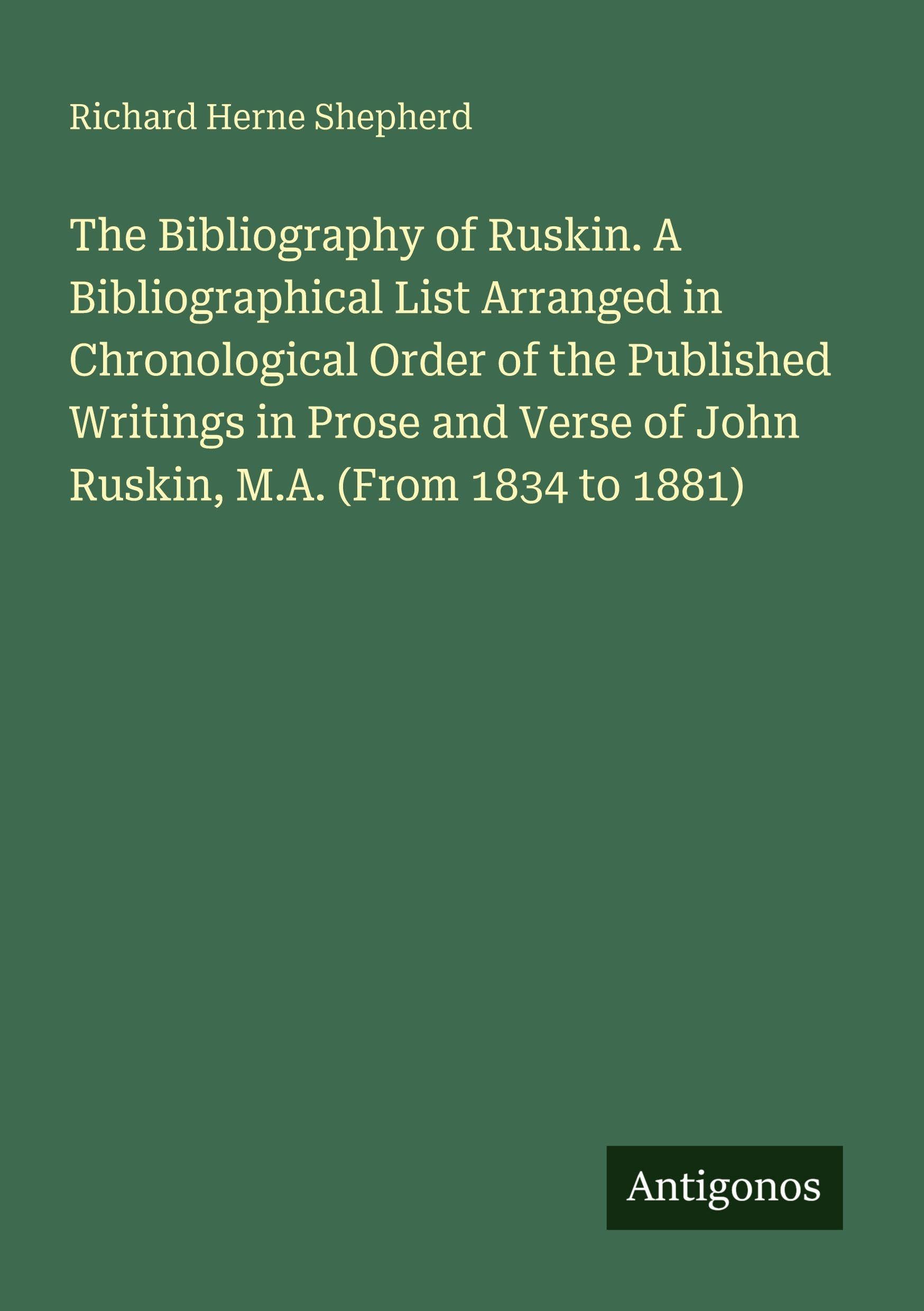 The Bibliography of Ruskin. A Bibliographical List Arranged in Chronological Order of the Published Writings in Prose and Verse of John Ruskin, M.A. (From 1834 to 1881)