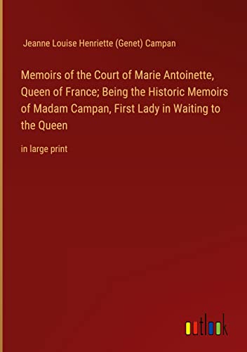 Memoirs of the Court of Marie Antoinette, Queen of France; Being the Historic Memoirs of Madam Campan, First Lady in Waiting to the Queen: in large print