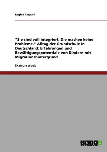 Sie sind voll integriert. Die machen keine Probleme. Alltag der Grundschule in Deutschland: Erfahrungen und Bewältigungspotentiale von Kindern mit Migrationshintergrund