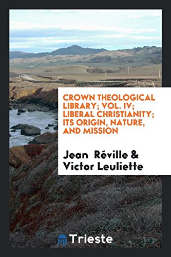 Crown Theological Library; Vol. IV; Liberal Christianity; Its Origin, Nature, and Mission