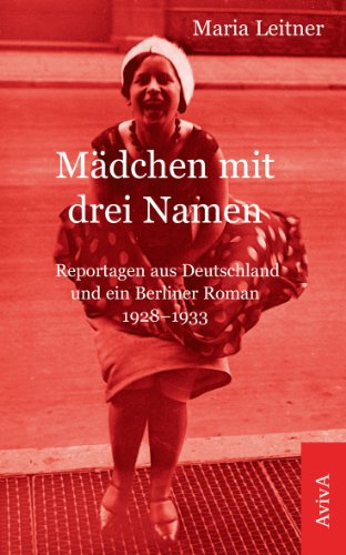 Mädchen mit drei Namen: Reportagen aus Deutschland und ein Berliner Roman 1928-1933