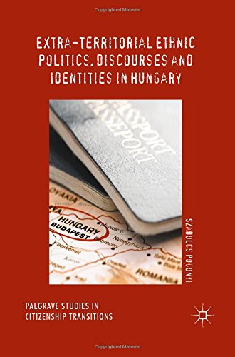 Extra-Territorial Ethnic Politics, Discourses and Identities in Hungary (Palgrave Studies in Citizenship Transitions)