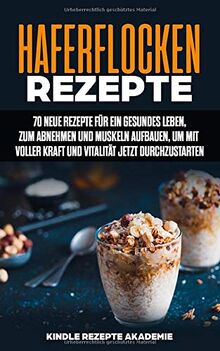 Haferflocken Rezepte: 70 neue Rezepte für ein gesundes Leben, zum Abnehmen und Muskeln aufbauen, um mit voller Kraft und Vitalität jetzt durchzustarten