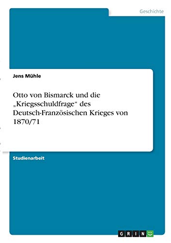 Otto von Bismarck und die Kriegsschuldfrage des Deutsch-Französischen Krieges von 1870/71