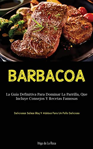 Barbacoa: La guía definitiva para dominar la parrilla, que incluye consejos y recetas famosas (Deliciosas salsas bbq y adobos para un pollo delicioso)