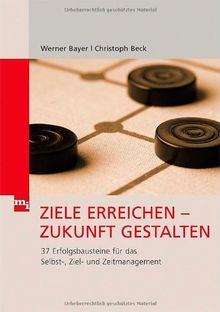 Ziele erreichen - Zukunft gestalten: 37 Erfolgsbausteine für das Selbst-, Ziel und Zeitmanagement