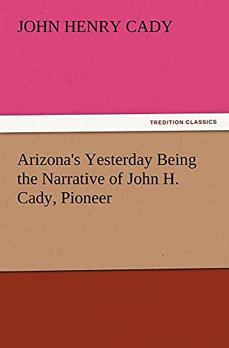 Arizona's Yesterday Being the Narrative of John H. Cady, Pioneer