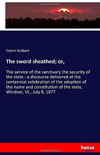 The sword sheathed; or,: The service of the sanctuary the security of the state : a discourse delivered at the centennial celebration of the adoption ... of the state, Windsor, Vt., July 8, 1877