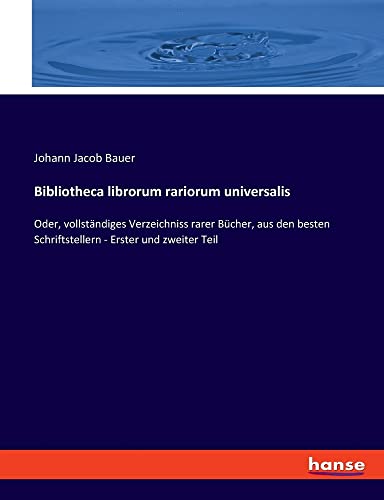 Bibliotheca librorum rariorum universalis: Oder, vollständiges Verzeichniss rarer Bücher, aus den besten Schriftstellern - Erster und zweiter Teil
