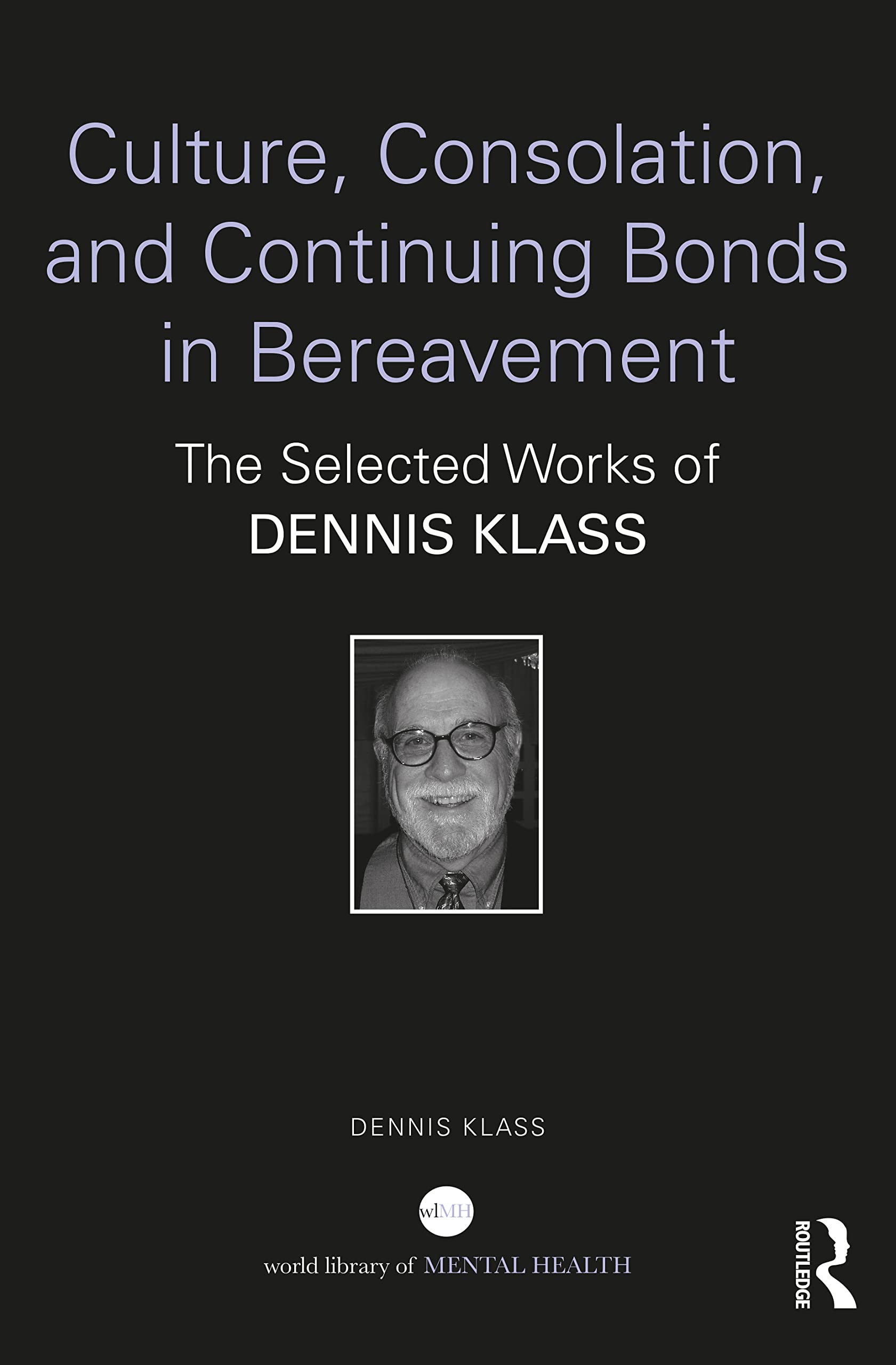 Culture, Consolation, and Continuing Bonds in Bereavement: The Selected Works of Dennis Klass (World Library of Mental Health)
