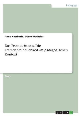 Das Fremde in uns. Die Fremdenfeindlichkeit im pädagogischen Kontext