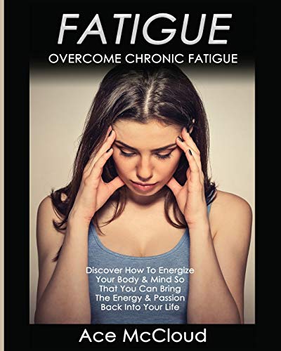 Fatigue: Overcome Chronic Fatigue: Discover How To Energize Your Body & Mind So That You Can Bring The Energy & Passion Back Into Your Life (Secrets to Boundless Energy Through Healthy)