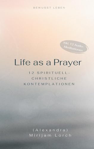 Life as a Prayer: 12 spirituell-christliche Kontemplationen