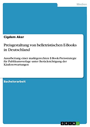 Preisgestaltung von belletristischen E-Books in Deutschland: Ausarbeitung einer marktgerechten E-Book-Preisstrategie für Publikumsverlage unter Berücksichtigung der Käufererwartungen