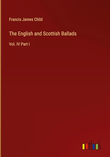 The English and Scottish Ballads: Vol. IV Part I