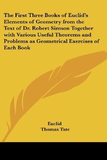 The First Three Books Of Euclid's Elements Of Geometry From The Text Of Dr. Robert Simson Together With Various Useful Theorems And Problems As Geometrical Exercises Of Each Book