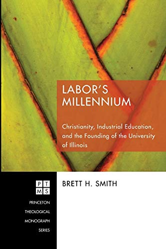 Labor's Millennium: Christianity, Industrial Education, and the Founding of the University of Illinois (Princeton Theological Monograph, Band 124)
