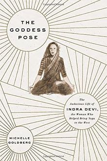 The Goddess Pose: The Audacious Life of Indra Devi, the Woman Who Helped Bring Yoga to the West