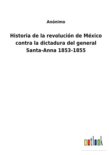 Historia de la revolución de México contra la dictadura del general Santa-Anna 1853-1855