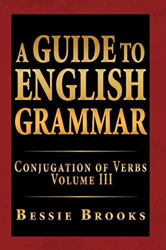 A Guide To English Grammar: Conjugation Of Verbs Volume Iii