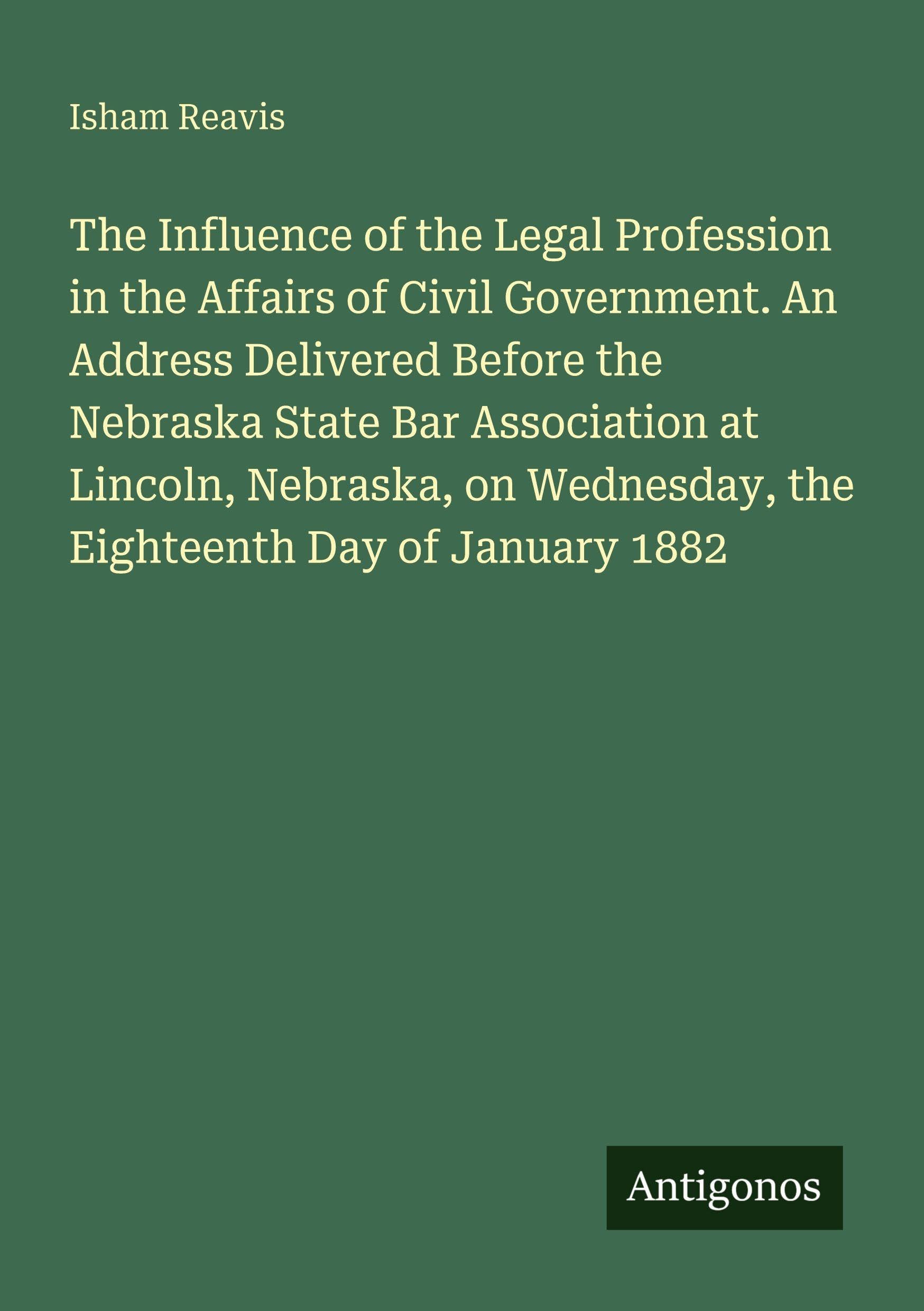 The Influence of the Legal Profession in the Affairs of Civil Government. An Address Delivered Before the Nebraska State Bar Association at Lincoln, ... Wednesday, the Eighteenth Day of January 1882