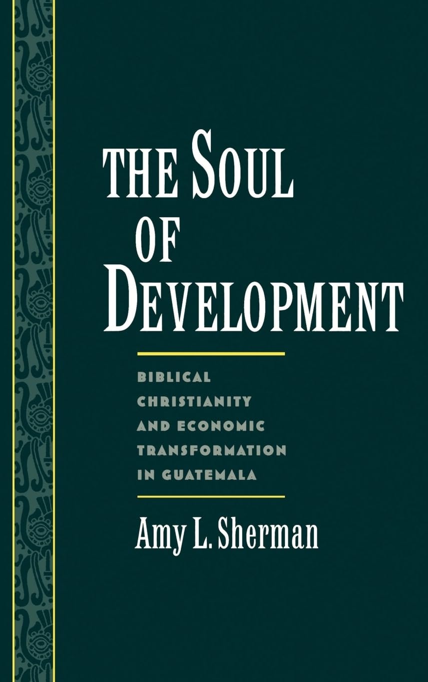 The Soul of Development: Biblical Christianity and Economic Transformation in Guatemala (Religion in America)