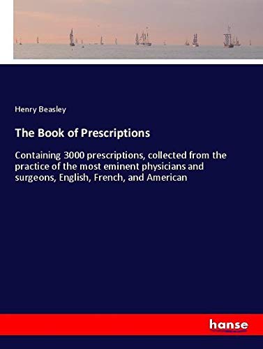 The Book of Prescriptions: Containing 3000 prescriptions, collected from the practice of the most eminent physicians and surgeons, English, French, and American