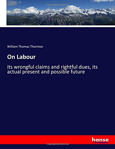 On Labour: its wrongful claims and rightful dues, its actual present and possible future