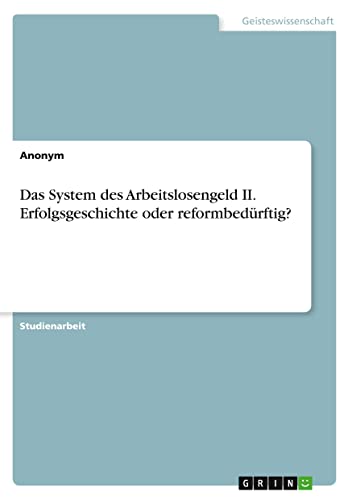 Das System des Arbeitslosengeld II. Erfolgsgeschichte oder reformbedürftig?