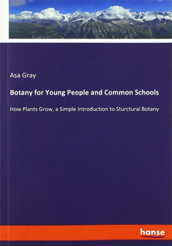 Botany for Young People and Common Schools: How Plants Grow, a Simple Introduction to Sturctural Botany
