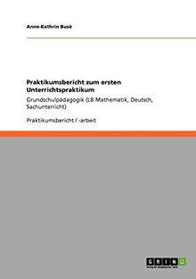 Praktikumsbericht zum ersten Unterrichtspraktikum: Grundschulpädagogik (LB Mathematik, Deutsch, Sachunterricht)