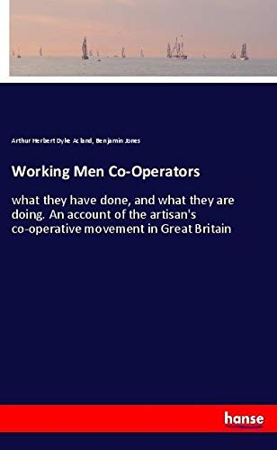 Working Men Co-Operators: what they have done, and what they are doing. An account of the artisan's co-operative movement in Great Britain