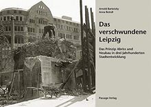 Das verschwundene Leipzig: Das Prinzip Abriss und Neubau in drei Jahrhunderten Stadtentwicklung
