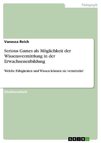 Serious Games als Möglichkeit der Wissensvermittlung in der Erwachsenenbildung: Welche Fähigkeiten und Wissen können sie vermitteln?