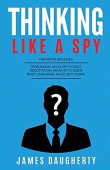 Thinking: Like A Spy: This Book Includes - Persuasion An Ex-SPY's Guide, Negotiation An Ex-SPY's Guide, Body Language An Ex-SPY's Guide (Spy Self-Help, Band 8)