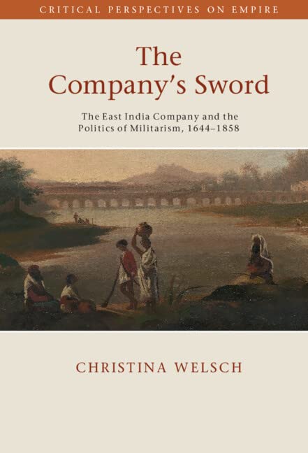 The Company's Sword: The East India Company and the Politics of Militarism, 1644-1858 (Critical Perspectives on Empire)