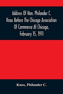 Address Of Hon. Philander C. Knox Before The Chicago Association Of Commerce At Chicago, February 15, 1911