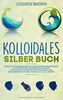 Kolloidales Silber Buch: Lernen Sie Silberwasser und seine Anwendungsgebiete als natürliches Antibiotikum kennen! Kolloidales Silber richtig anwenden und Beschwerden wie Akne, Nagelpilz u.v.m lindern