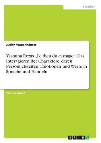 Yasmina Rezas Le dieu du carnage. Das Interagieren der Charaktere, deren Persönlichkeiten, Emotionen und Werte in Sprache und Handeln