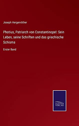 Photius, Patriarch von Constantinopel: Sein Leben, seine Schriften und das griechische Schisma: Erster Band